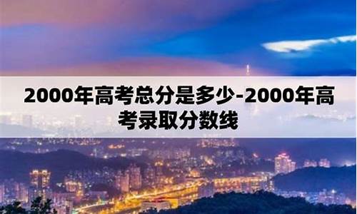 2000年高考总分_2000年高考总分多少分满分