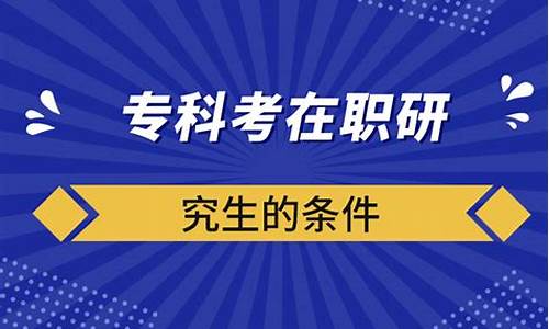 大专能考研究生需要什么条件,专科生考在职研究生需要什么条件